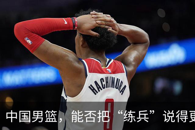 中国男篮，能否把“练兵”说得更靠谱？